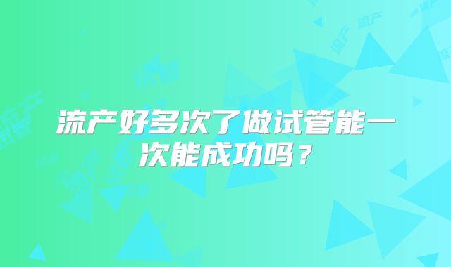 流产好多次了做试管能一次能成功吗？