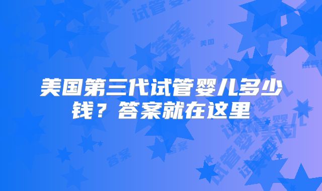 美国第三代试管婴儿多少钱?答案就在这里