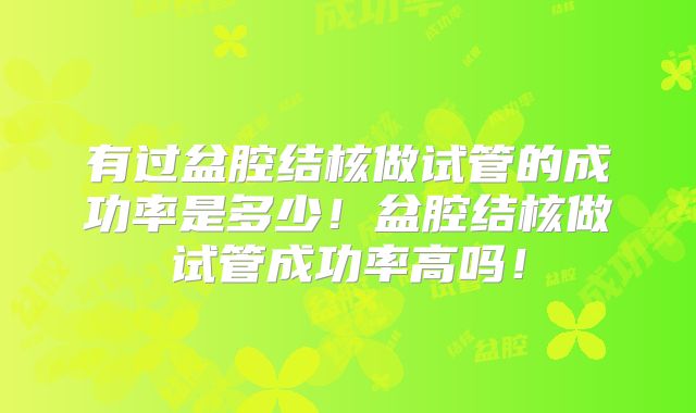 有过盆腔结核做试管的成功率是多少！盆腔结核做试管成功率高吗！