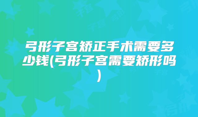 弓形子宫矫正手术需要多少钱(弓形子宫需要矫形吗)