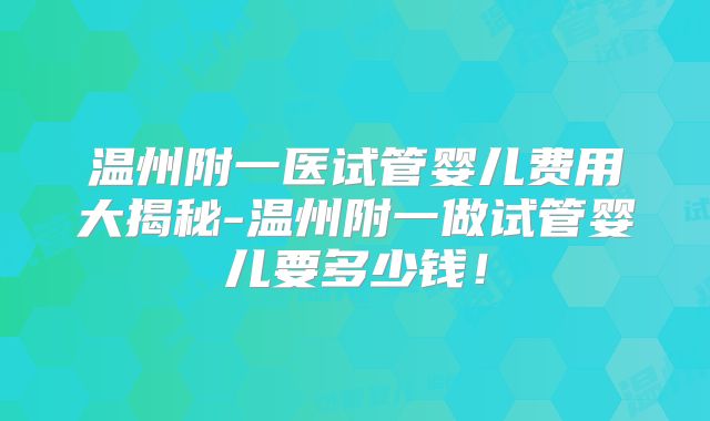 温州附一医试管婴儿费用大揭秘-温州附一做试管婴儿要多少钱！
