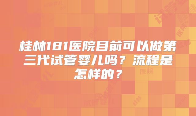 桂林181医院目前可以做第三代试管婴儿吗？流程是怎样的？