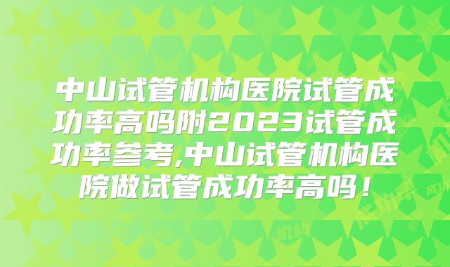 中山试管机构医院试管成功率高吗附2023试管成功率参考,中山试管机构医院做试管成功率高吗！