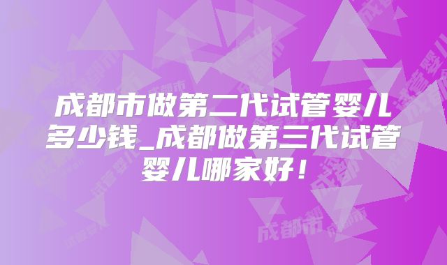 成都市做第二代试管婴儿多少钱_成都做第三代试管婴儿哪家好！