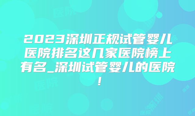 2023深圳正规试管婴儿医院排名这几家医院榜上有名_深圳试管婴儿的医院！