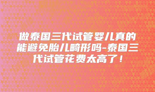 做泰国三代试管婴儿真的能避免胎儿畸形吗-泰国三代试管花费太高了！