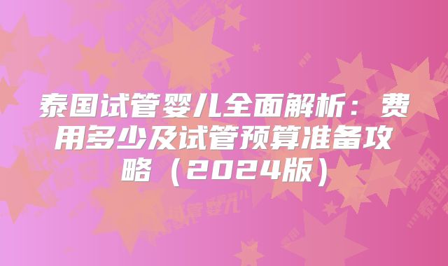 泰国试管婴儿全面解析：费用多少及试管预算准备攻略（2024版）