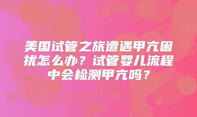 美国试管之旅遭遇甲亢困扰怎么办？试管婴儿流程中会检测甲亢吗？