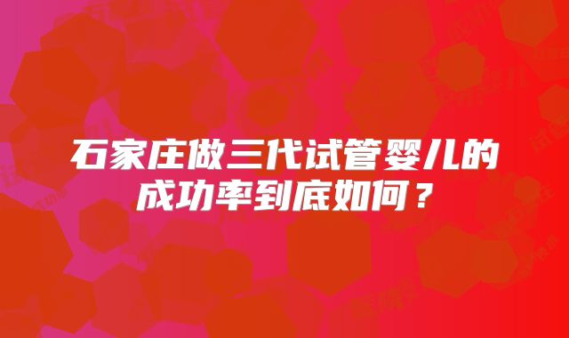 石家庄做三代试管婴儿的成功率到底如何？