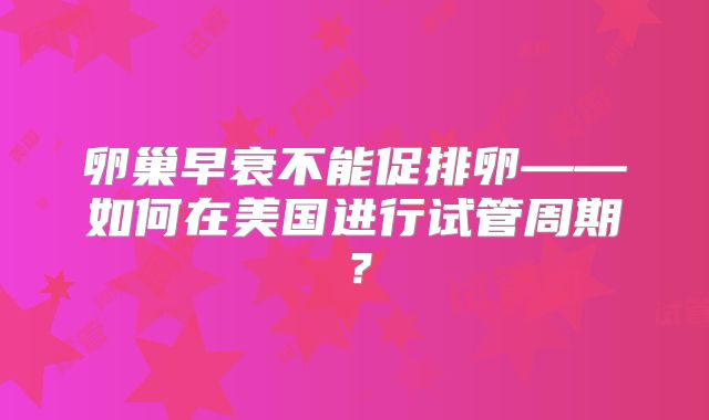 卵巢早衰不能促排卵——如何在美国进行试管周期？