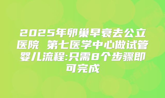 2025年卵巢早衰去公立医院 第七医学中心做试管婴儿流程:只需8个步骤即可完成