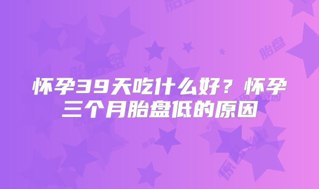 怀孕39天吃什么好？怀孕三个月胎盘低的原因