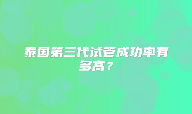 泰国第三代试管成功率有多高？