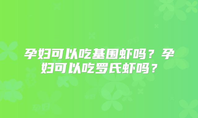 孕妇可以吃基围虾吗？孕妇可以吃罗氏虾吗？
