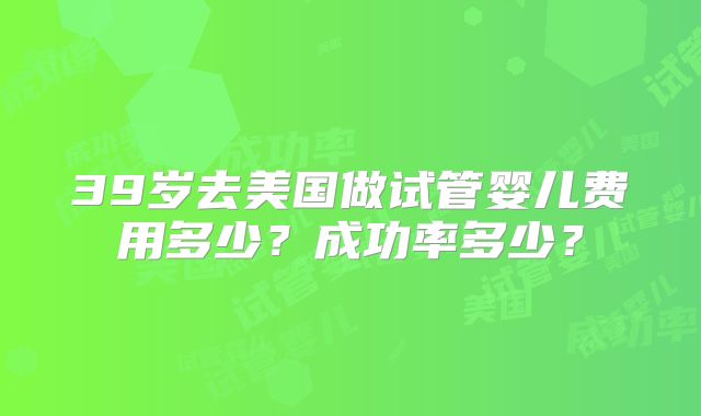 39岁去美国做试管婴儿费用多少？成功率多少？