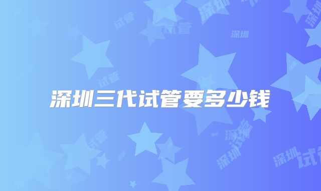 深圳三代试管要多少钱