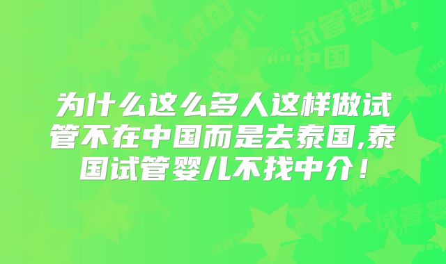 为什么这么多人这样做试管不在中国而是去泰国,泰国试管婴儿不找中介!