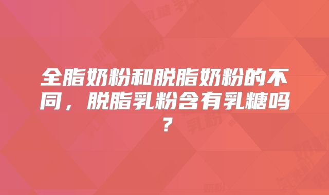 全脂奶粉和脱脂奶粉的不同，脱脂乳粉含有乳糖吗？