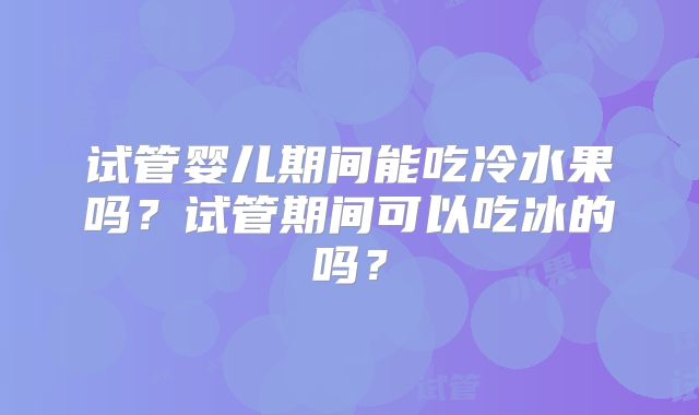 试管婴儿期间能吃冷水果吗？试管期间可以吃冰的吗？