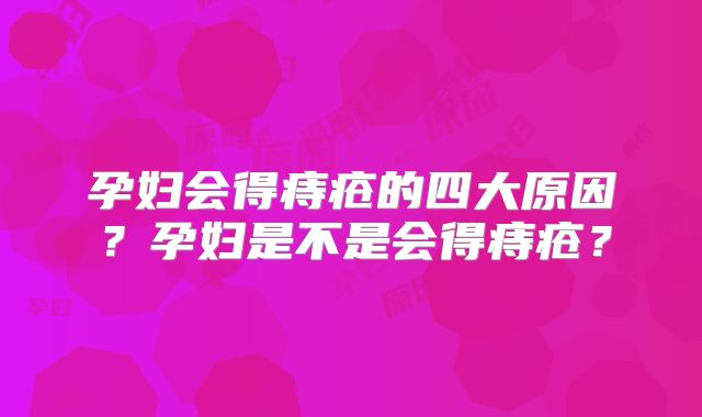 孕妇会得痔疮的四大原因？孕妇是不是会得痔疮？