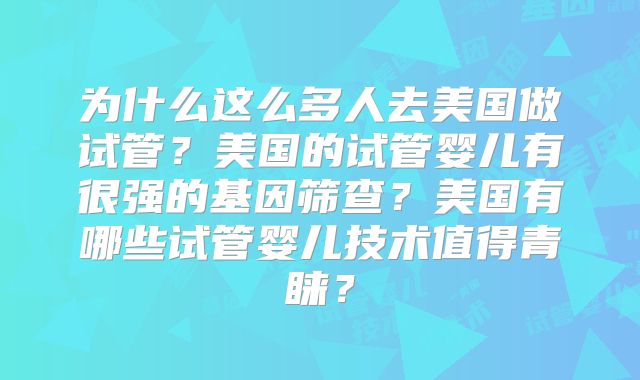 为什么这么多人去美国做试管?美国的试管婴儿有很强的基因筛查?美国有哪些试管婴儿技术值得青睐?