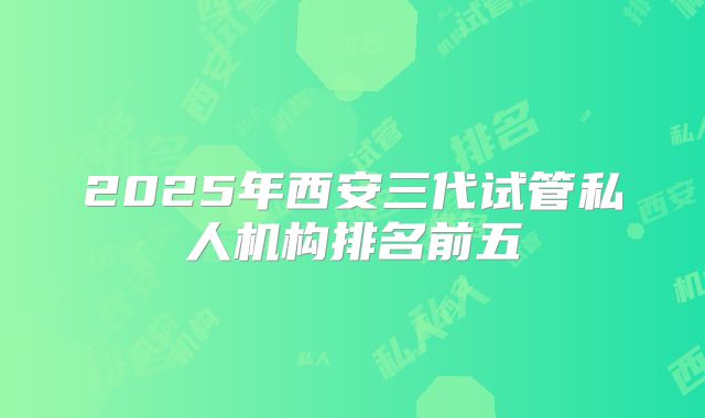 2025年西安三代试管私人机构排名前五