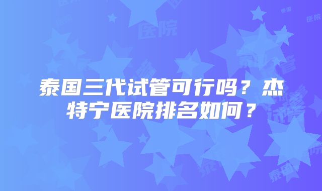 泰国三代试管可行吗？杰特宁医院排名如何？
