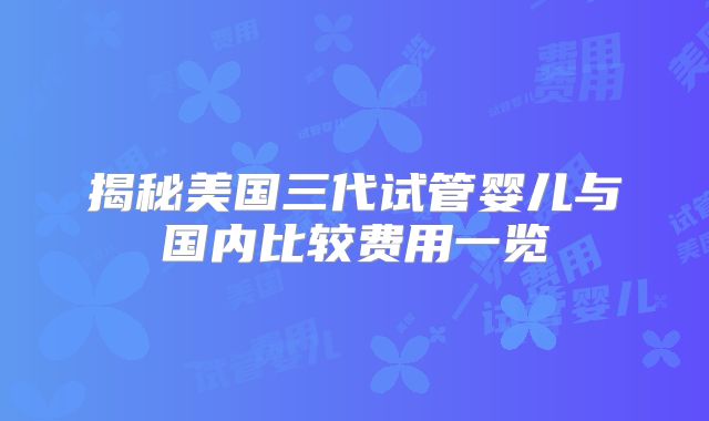 揭秘美国三代试管婴儿与国内比较费用一览
