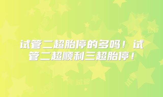 试管二超胎停的多吗！试管二超顺利三超胎停！