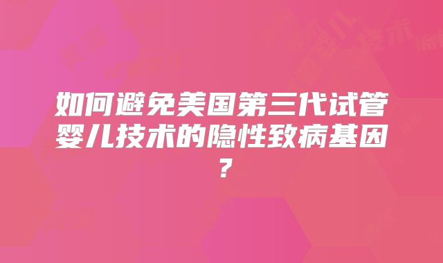 如何避免美国第三代试管婴儿技术的隐性致病基因？