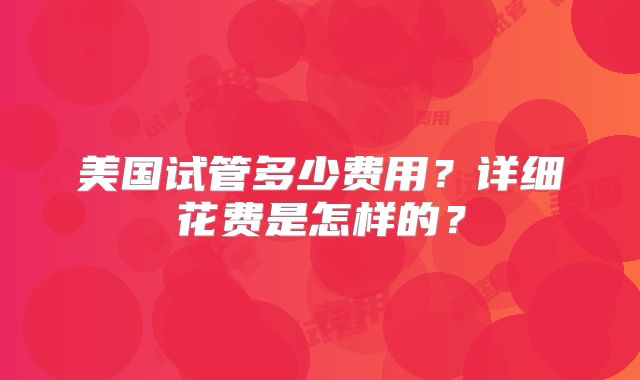 美国试管多少费用？详细花费是怎样的？