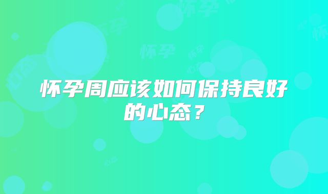 怀孕周应该如何保持良好的心态？