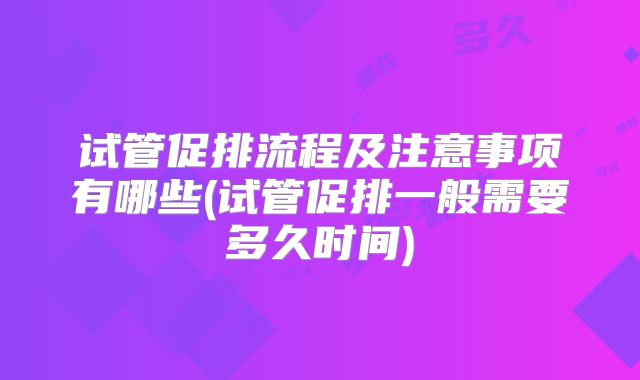 试管促排流程及注意事项有哪些(试管促排一般需要多久时间)
