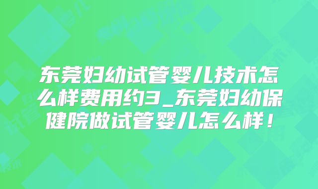 东莞妇幼试管婴儿技术怎么样费用约3_东莞妇幼保健院做试管婴儿怎么样!