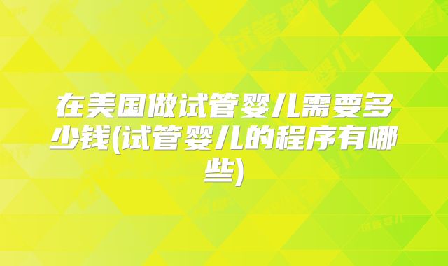 在美国做试管婴儿需要多少钱(试管婴儿的程序有哪些)