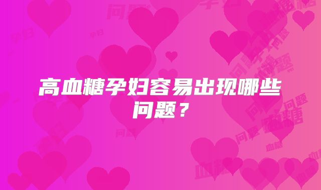 高血糖孕妇容易出现哪些问题？
