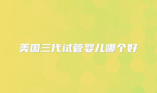 美国三代试管婴儿哪个好