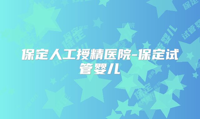 保定人工授精医院-保定试管婴儿