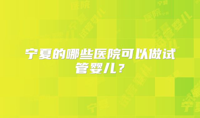 宁夏的哪些医院可以做试管婴儿？