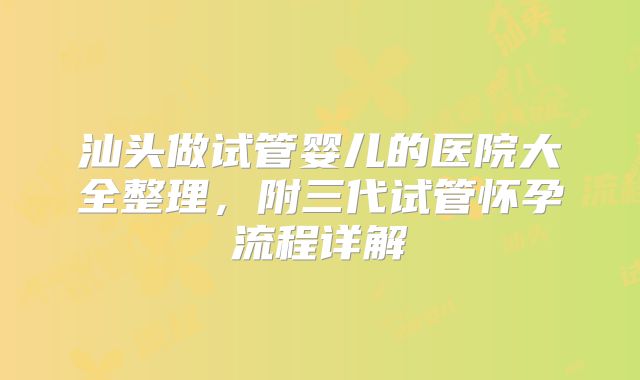 汕头做试管婴儿的医院大全整理,附三代试管怀孕流程详解