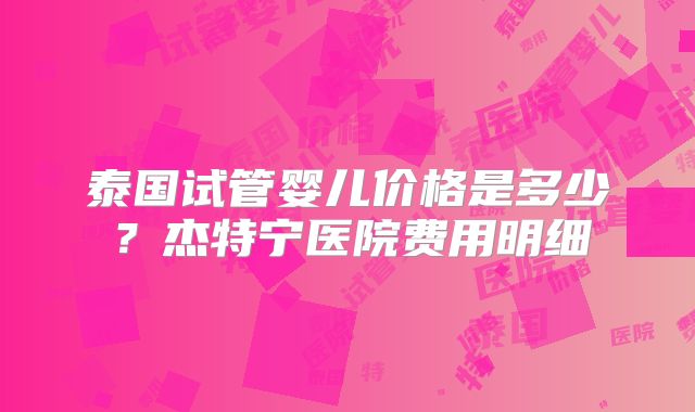 泰国试管婴儿价格是多少?杰特宁医院费用明细