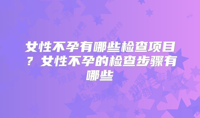 女性不孕有哪些检查项目？女性不孕的检查步骤有哪些