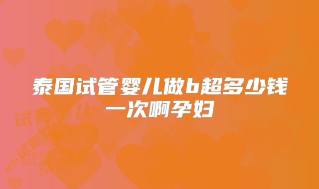 泰国试管婴儿做b超多少钱一次啊孕妇