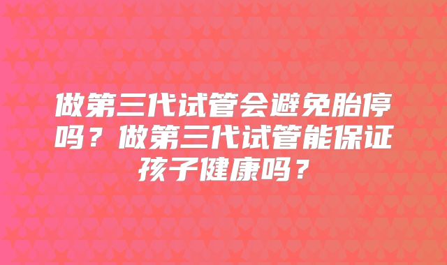 做第三代试管会避免胎停吗?做第三代试管能保证孩子健康吗?