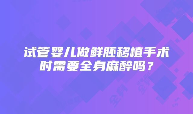 试管婴儿做鲜胚移植手术时需要全身麻醉吗？