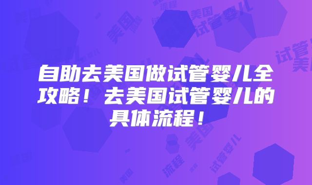 自助去美国做试管婴儿全攻略！去美国试管婴儿的具体流程！