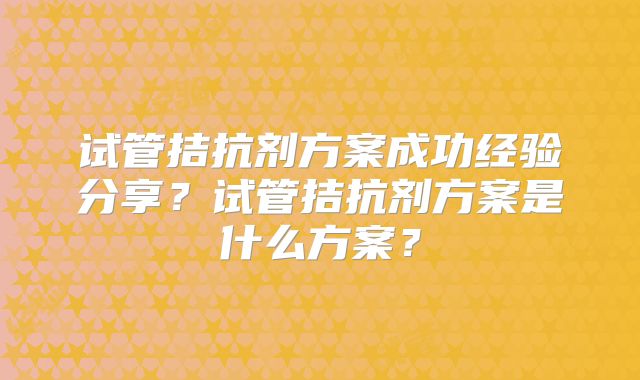试管拮抗剂方案成功经验分享？试管拮抗剂方案是什么方案？