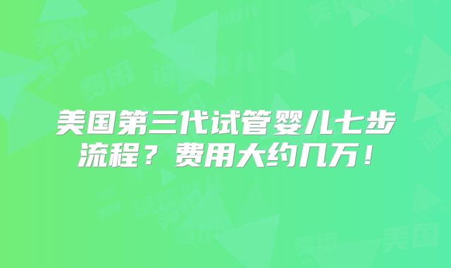 美国第三代试管婴儿七步流程？费用大约几万！