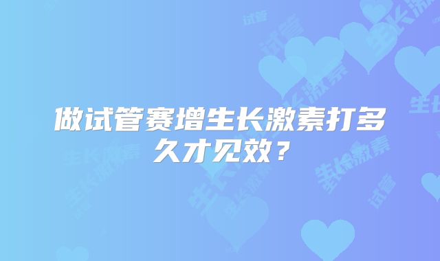 做试管赛增生长激素打多久才见效？