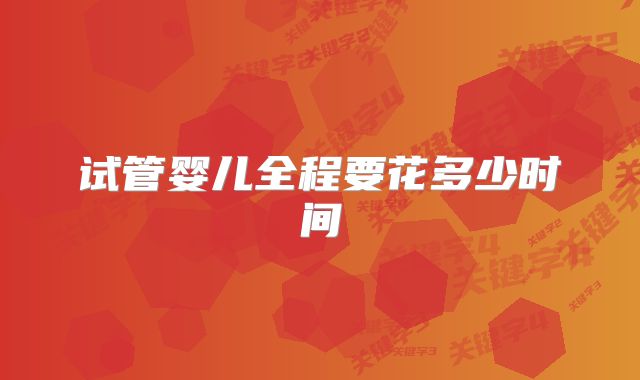 试管婴儿全程要花多少时间